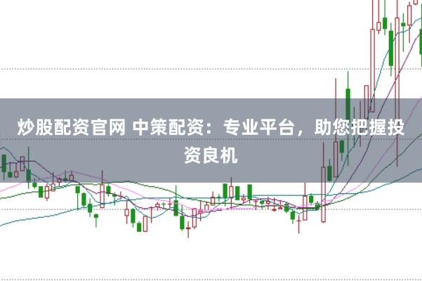炒股配资官网 中策配资：专业平台，助您把握投资良机