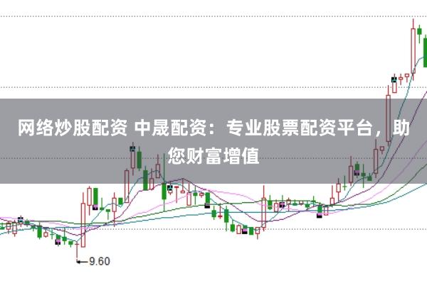 网络炒股配资 中晟配资：专业股票配资平台，助您财富增值