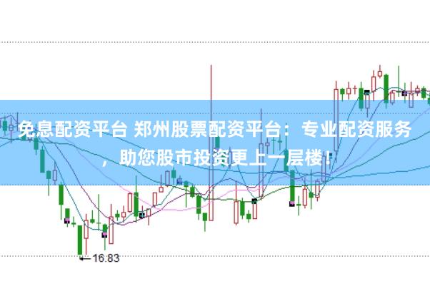 免息配资平台 郑州股票配资平台：专业配资服务，助您股市投资更上一层楼！