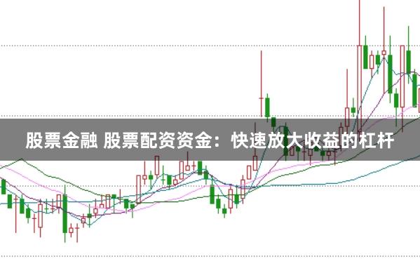 股票金融 股票配资资金：快速放大收益的杠杆