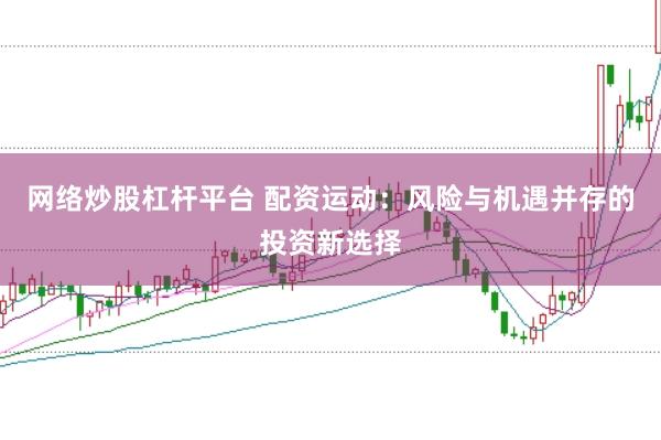 网络炒股杠杆平台 配资运动：风险与机遇并存的投资新选择
