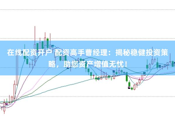 在线配资开户 配资高手曹经理：揭秘稳健投资策略，助您资产增值无忧！