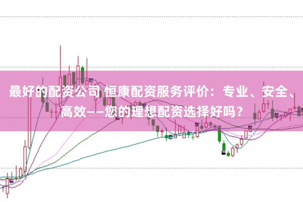 最好的配资公司 恒康配资服务评价：专业、安全、高效——您的理想配资选择好吗？