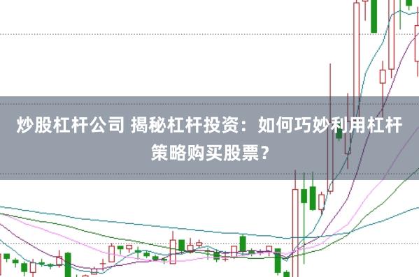 炒股杠杆公司 揭秘杠杆投资：如何巧妙利用杠杆策略购买股票？