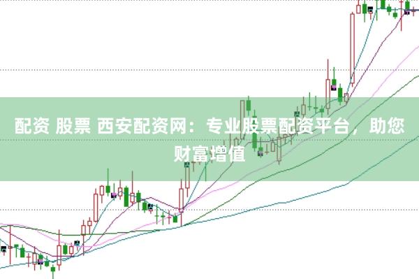 配资 股票 西安配资网：专业股票配资平台，助您财富增值