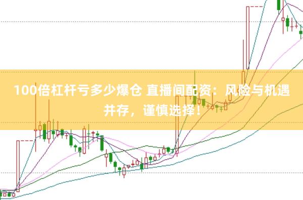 100倍杠杆亏多少爆仓 直播间配资：风险与机遇并存，谨慎选择！