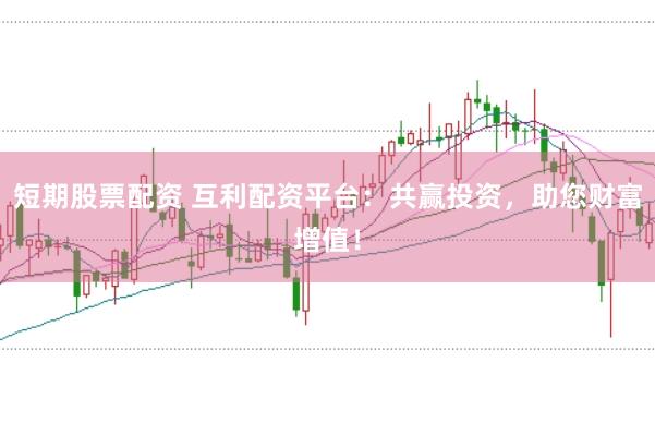 短期股票配资 互利配资平台：共赢投资，助您财富增值！