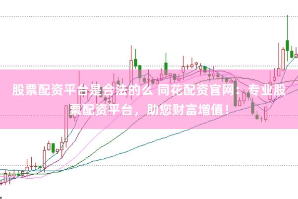 股票配资平台是合法的么 同花配资官网：专业股票配资平台，助您财富增值！