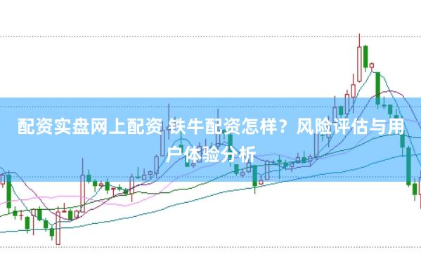 配资实盘网上配资 铁牛配资怎样？风险评估与用户体验分析