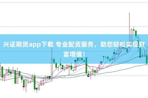 兴证期货app下载 专业配资服务，助您轻松实现财富增值！