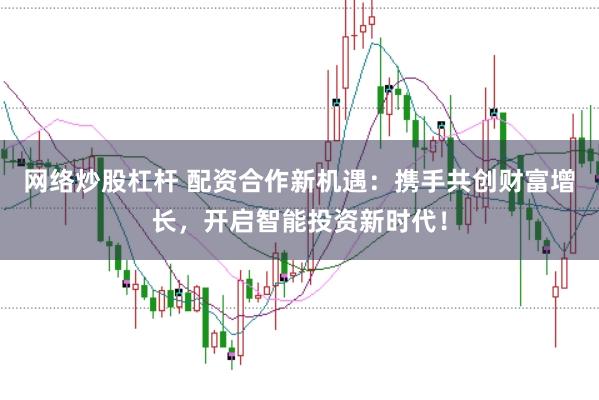 网络炒股杠杆 配资合作新机遇：携手共创财富增长，开启智能投资新时代！