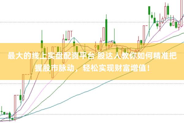 最大的线上实盘配资平台 股达人教你如何精准把握股市脉动，轻松实现财富增值！