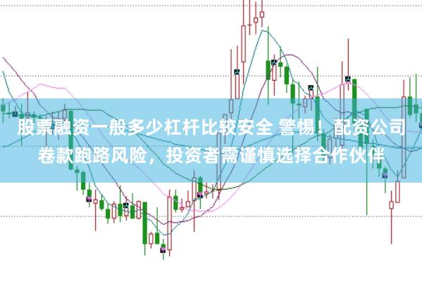 股票融资一般多少杠杆比较安全 警惕！配资公司卷款跑路风险，投资者需谨慎选择合作伙伴