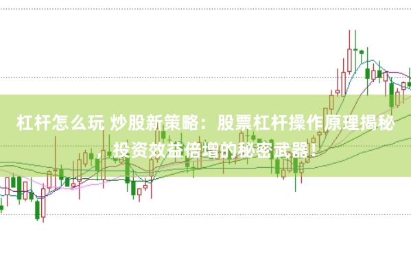 杠杆怎么玩 炒股新策略：股票杠杆操作原理揭秘，投资效益倍增的秘密武器！