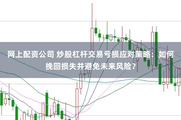 网上配资公司 炒股杠杆交易亏损应对策略：如何挽回损失并避免未来风险？