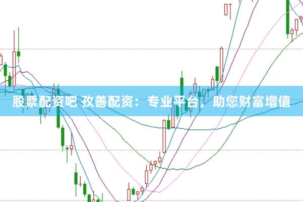 股票配资吧 孜善配资：专业平台，助您财富增值