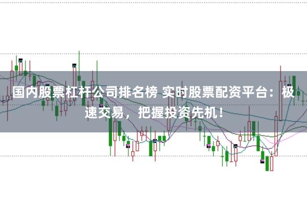 国内股票杠杆公司排名榜 实时股票配资平台：极速交易，把握投资先机！