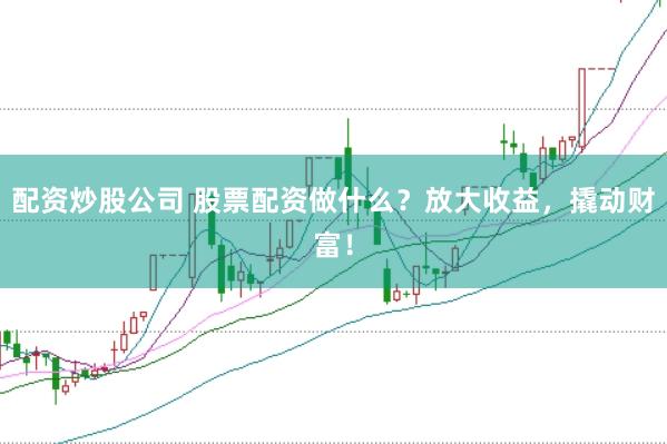 配资炒股公司 股票配资做什么？放大收益，撬动财富！