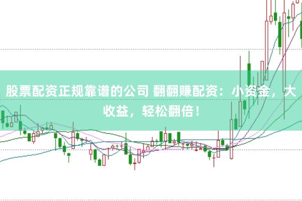 股票配资正规靠谱的公司 翻翻赚配资：小资金，大收益，轻松翻倍！