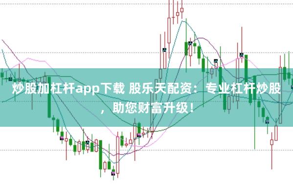 炒股加杠杆app下载 股乐天配资：专业杠杆炒股，助您财富升级！