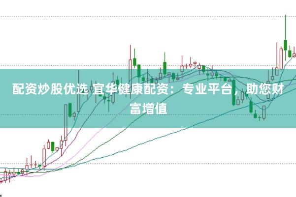 配资炒股优选 宜华健康配资：专业平台，助您财富增值