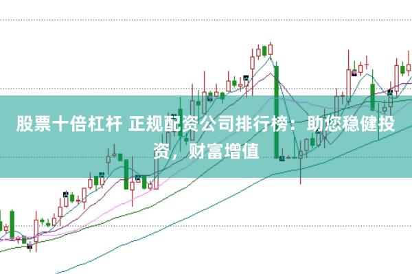 股票十倍杠杆 正规配资公司排行榜：助您稳健投资，财富增值