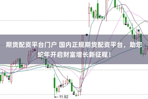 期货配资平台门户 国内正规期货配资平台，助您蛇年开启财富增长新征程！