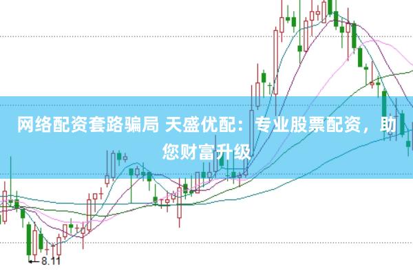 网络配资套路骗局 天盛优配：专业股票配资，助您财富升级
