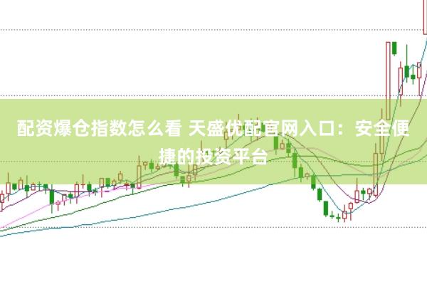 配资爆仓指数怎么看 天盛优配官网入口：安全便捷的投资平台