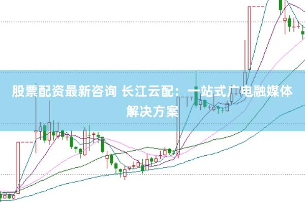 股票配资最新咨询 长江云配：一站式广电融媒体解决方案