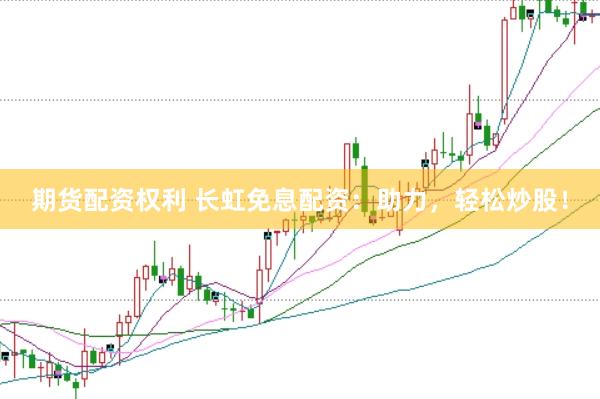 期货配资权利 长虹免息配资：助力，轻松炒股！