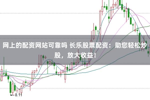 网上的配资网站可靠吗 长乐股票配资：助您轻松炒股，放大收益！