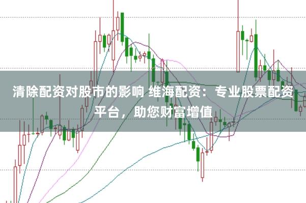 清除配资对股市的影响 维海配资：专业股票配资平台，助您财富增值
