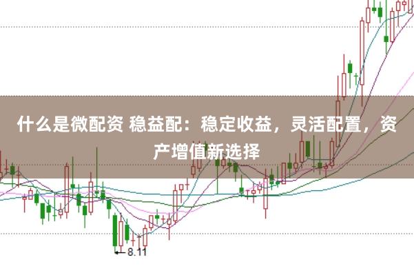 什么是微配资 稳益配：稳定收益，灵活配置，资产增值新选择