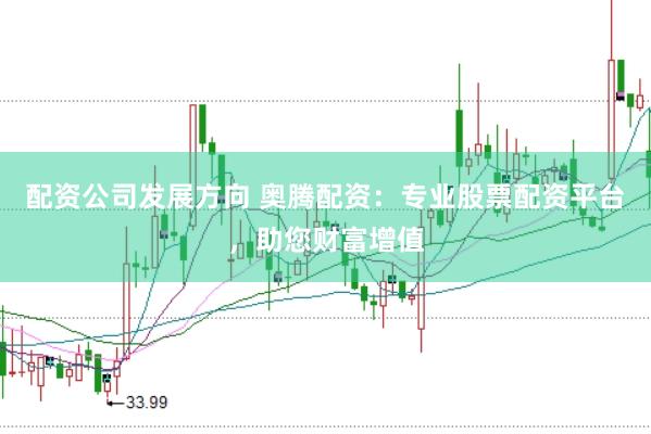 配资公司发展方向 奥腾配资：专业股票配资平台，助您财富增值