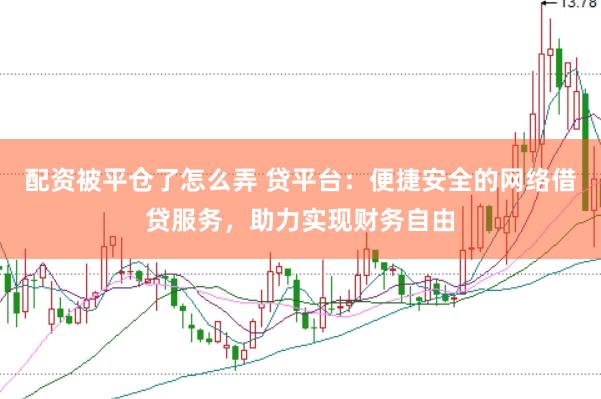 配资被平仓了怎么弄 贷平台：便捷安全的网络借贷服务，助力实现财务自由