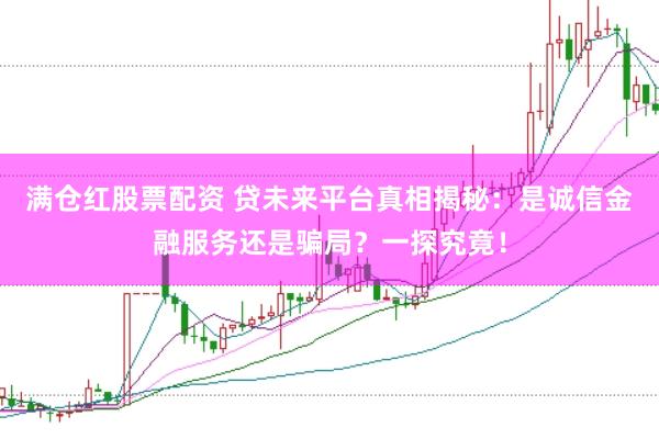 满仓红股票配资 贷未来平台真相揭秘：是诚信金融服务还是骗局？一探究竟！