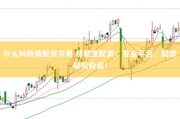 什么叫转债配资交易 易配宝配资：专业平台，助您轻松投资！