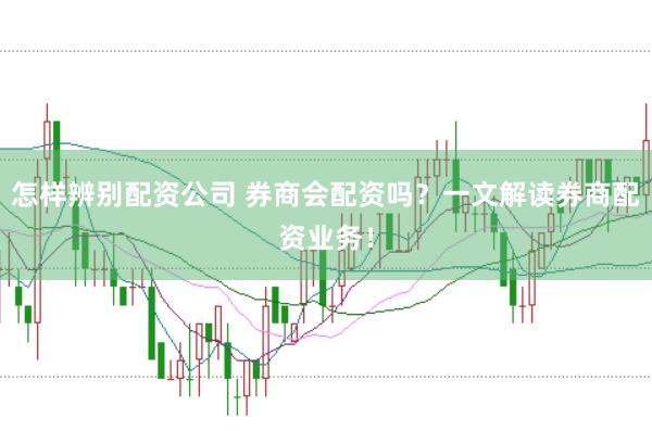 怎样辨别配资公司 券商会配资吗？一文解读券商配资业务！
