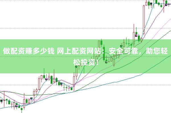 做配资赚多少钱 网上配资网站：安全可靠，助您轻松投资！