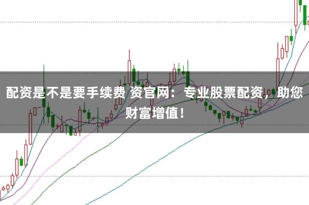 配资是不是要手续费 资官网：专业股票配资，助您财富增值！