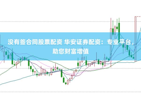 没有签合同股票配资 华安证券配资：专业平台，助您财富增值