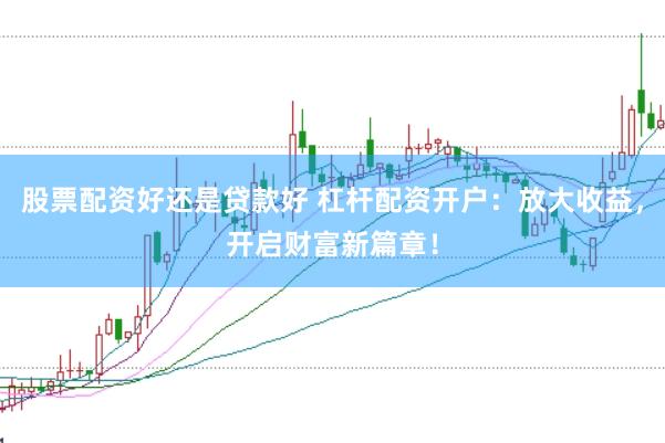 股票配资好还是贷款好 杠杆配资开户：放大收益，开启财富新篇章！