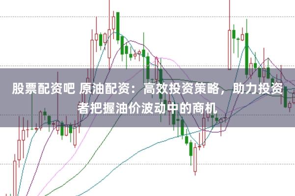 股票配资吧 原油配资：高效投资策略，助力投资者把握油价波动中的商机