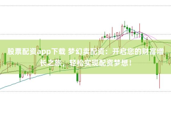 股票配资app下载 梦幻卖配资：开启您的财富增长之旅，轻松实现配资梦想！