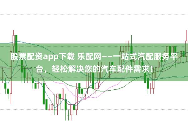股票配资app下载 乐配网——一站式汽配服务平台，轻松解决您的汽车配件需求！