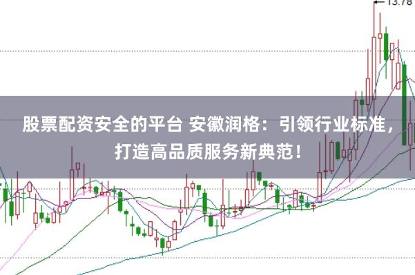 股票配资安全的平台 安徽润格：引领行业标准，打造高品质服务新典范！