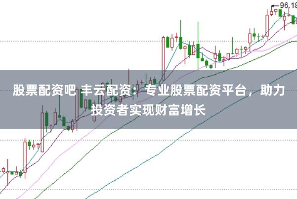 股票配资吧 丰云配资：专业股票配资平台，助力投资者实现财富增长