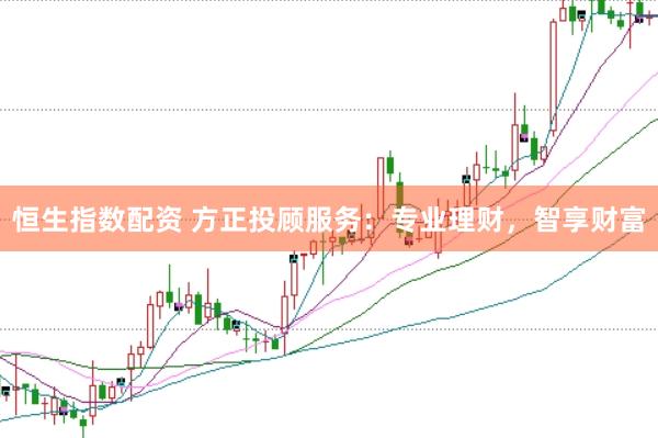 恒生指数配资 方正投顾服务：专业理财，智享财富