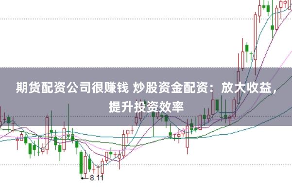 期货配资公司很赚钱 炒股资金配资：放大收益，提升投资效率